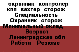охранник, контролер кпп, вахтер, сторож › Специальность ­ Охранник, сторож › Минимальный оклад ­ 13 000 › Возраст ­ 59 - Ленинградская обл. Работа » Резюме   